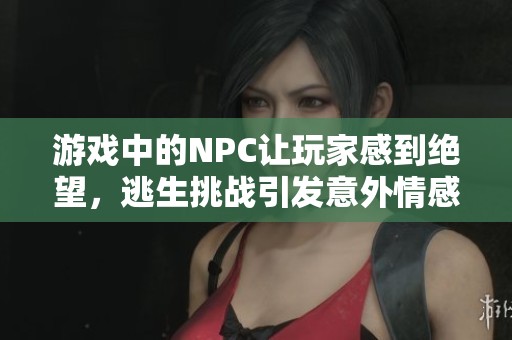 游戏中的NPC让玩家感到绝望，逃生挑战引发意外情感反应