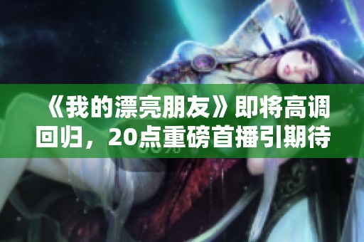 《我的漂亮朋友》即将高调回归，20点重磅首播引期待