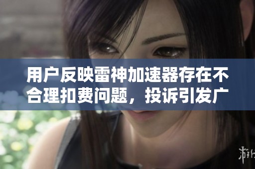 用户反映雷神加速器存在不合理扣费问题，投诉引发广泛关注与讨论