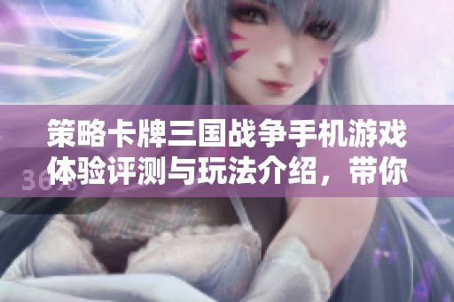 策略卡牌三国战争手机游戏体验评测与玩法介绍，带你领略历史英雄的魅力