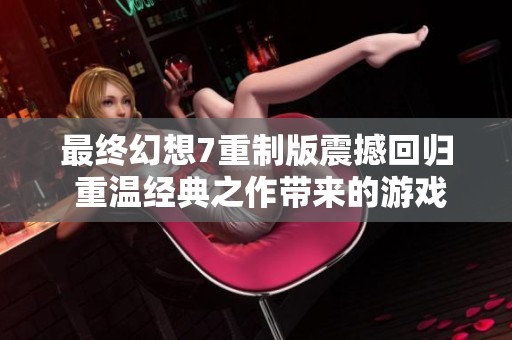最终幻想7重制版震撼回归 重温经典之作带来的游戏盛宴体验
