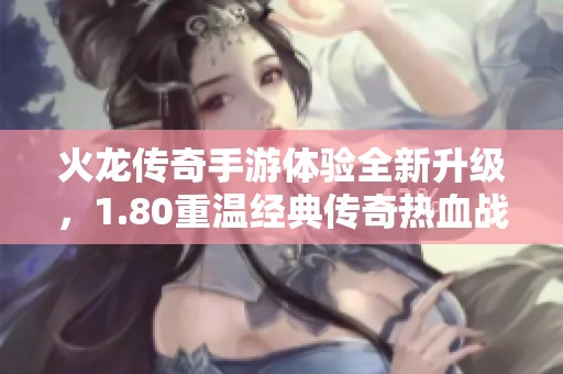 火龙传奇手游体验全新升级，1.80重温经典传奇热血战斗与荣耀冒险
