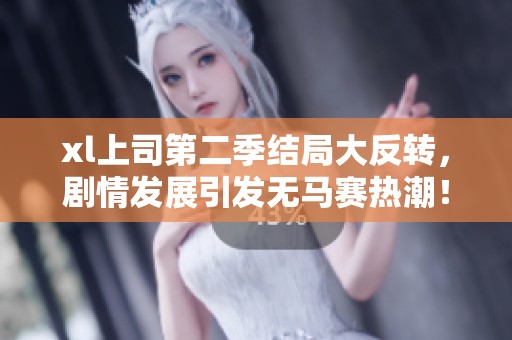 xl上司第二季结局大反转，剧情发展引发无马赛热潮！