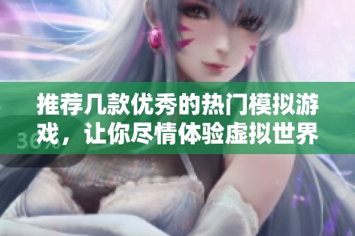 推荐几款优秀的热门模拟游戏，让你尽情体验虚拟世界的乐趣与挑战