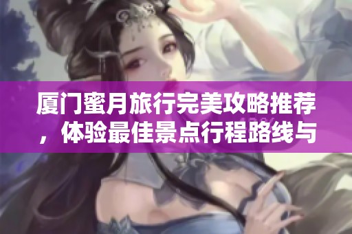 厦门蜜月旅行完美攻略推荐，体验最佳景点行程路线与实用贴士