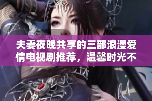 夫妻夜晚共享的三部浪漫爱情电视剧推荐，温馨时光不容错过