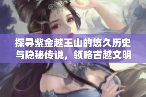 探寻紫金越王山的悠久历史与隐秘传说，领略古越文明的独特魅力与遗迹