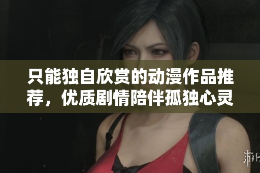 只能独自欣赏的动漫作品推荐，优质剧情陪伴孤独心灵