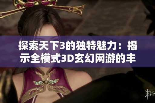 探索天下3的独特魅力：揭示全模式3D玄幻网游的丰富玩法与精彩内容
