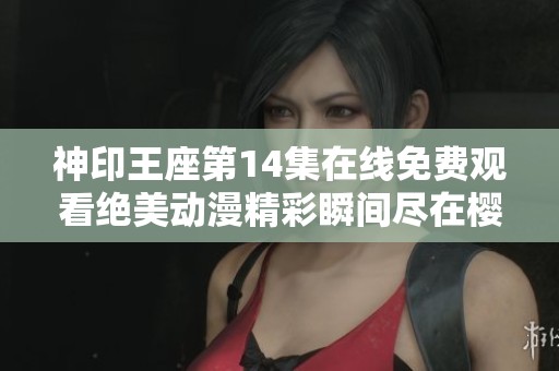 神印王座第14集在线免费观看绝美动漫精彩瞬间尽在樱花动漫平台