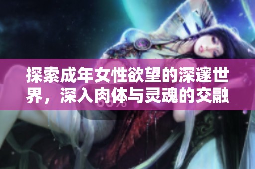 探索成年女性欲望的深邃世界，深入肉体与灵魂的交融之旅
