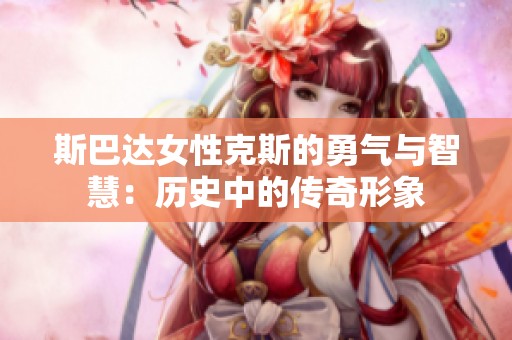 斯巴达女性克斯的勇气与智慧：历史中的传奇形象