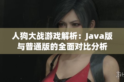 人狗大战游戏解析：Java版与普通版的全面对比分析