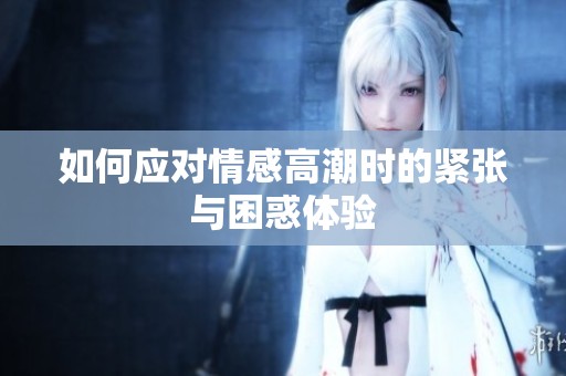 如何应对情感高潮时的紧张与困惑体验