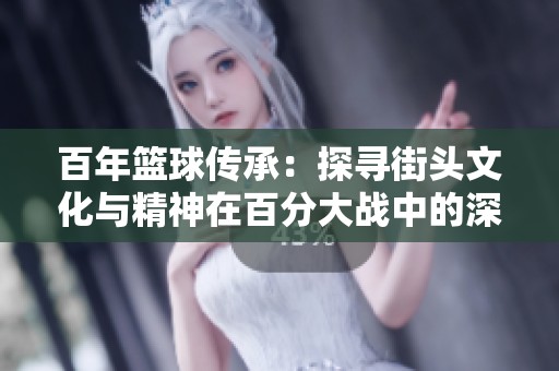 百年篮球传承：探寻街头文化与精神在百分大战中的深厚影响