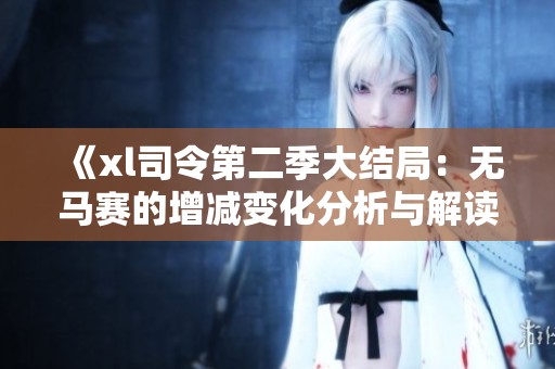 《xl司令第二季大结局：无马赛的增减变化分析与解读》