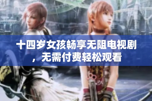 十四岁女孩畅享无阻电视剧，无需付费轻松观看