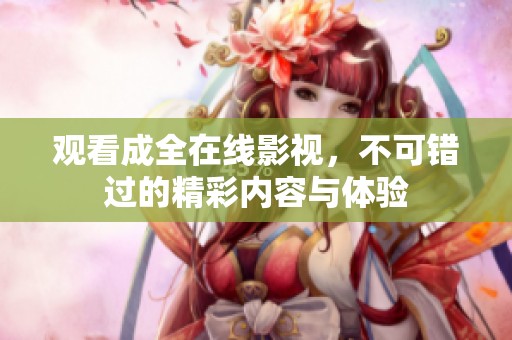 观看成全在线影视，不可错过的精彩内容与体验