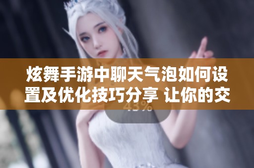 炫舞手游中聊天气泡如何设置及优化技巧分享 让你的交流更加精彩