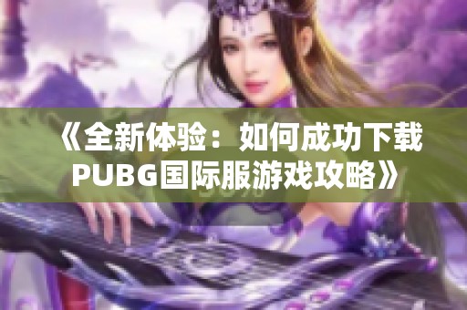 《全新体验：如何成功下载PUBG国际服游戏攻略》
