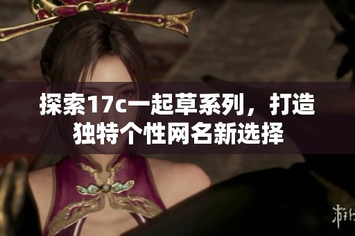 探索17c一起草系列，打造独特个性网名新选择