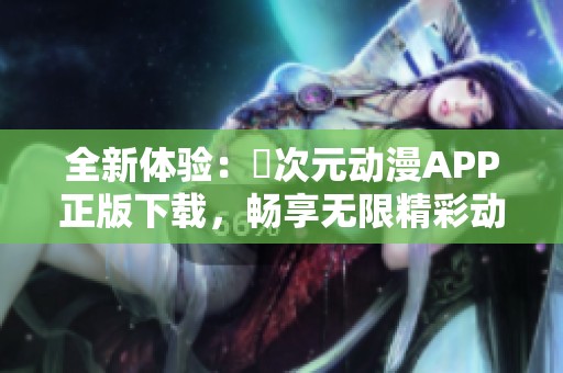 全新体验：囧次元动漫APP正版下载，畅享无限精彩动漫世界