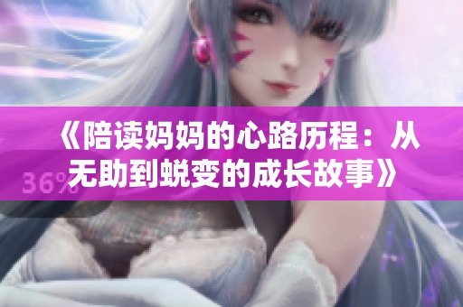 《陪读妈妈的心路历程：从无助到蜕变的成长故事》