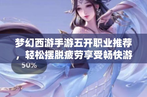 梦幻西游手游五开职业推荐，轻松摆脱疲劳享受畅快游戏乐趣的全面指南