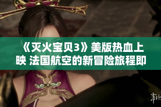 《灭火宝贝3》美版热血上映 法国航空的新冒险旅程即将开启