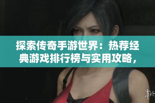 探索传奇手游世界：热荐经典游戏排行榜与实用攻略，畅游龙腾传说之旅