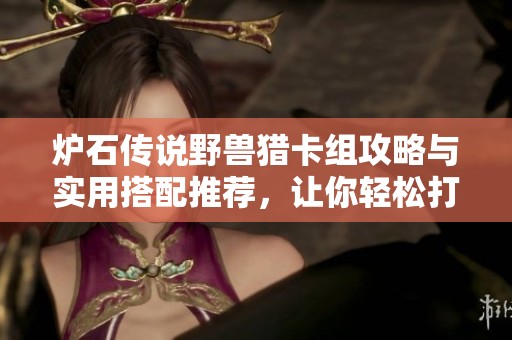 炉石传说野兽猎卡组攻略与实用搭配推荐，让你轻松打出高胜率！