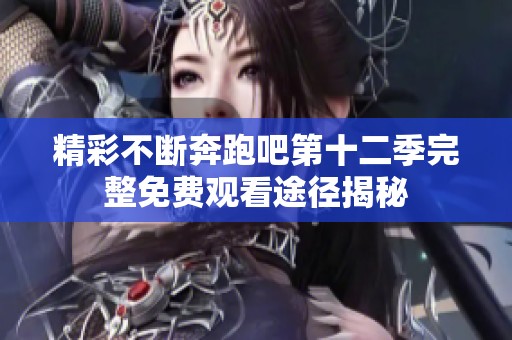 精彩不断奔跑吧第十二季完整免费观看途径揭秘