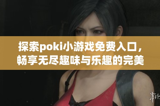 探索poki小游戏免费入口，畅享无尽趣味与乐趣的完美平台