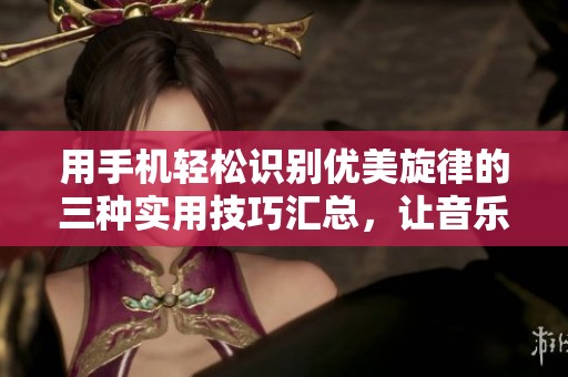 用手机轻松识别优美旋律的三种实用技巧汇总，让音乐伴你生活！