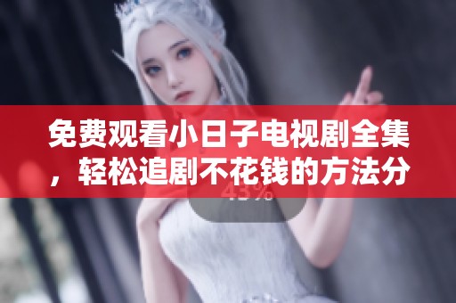 免费观看小日子电视剧全集，轻松追剧不花钱的方法分享