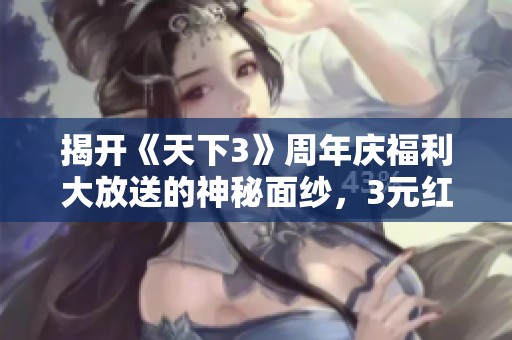 揭开《天下3》周年庆福利大放送的神秘面纱，3元红包获取方式全解析