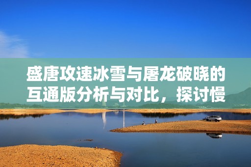 盛唐攻速冰雪与屠龙破晓的互通版分析与对比，探讨慢时间手游的魅力与特点