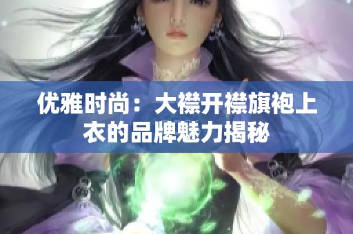 优雅时尚：大襟开襟旗袍上衣的品牌魅力揭秘