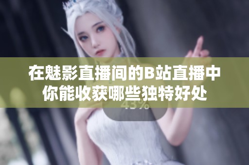 在魅影直播间的B站直播中你能收获哪些独特好处