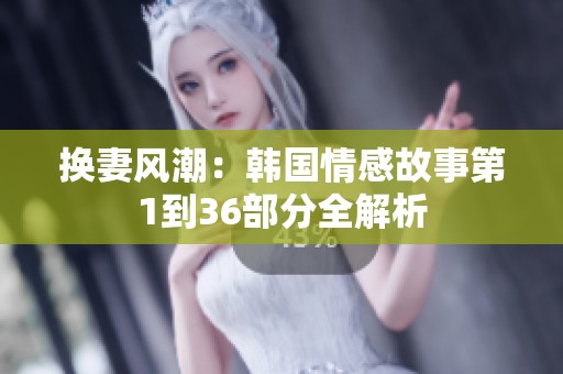 换妻风潮：韩国情感故事第1到36部分全解析