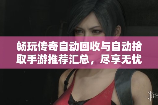 畅玩传奇自动回收与自动拾取手游推荐汇总，尽享无忧游戏体验与乐趣