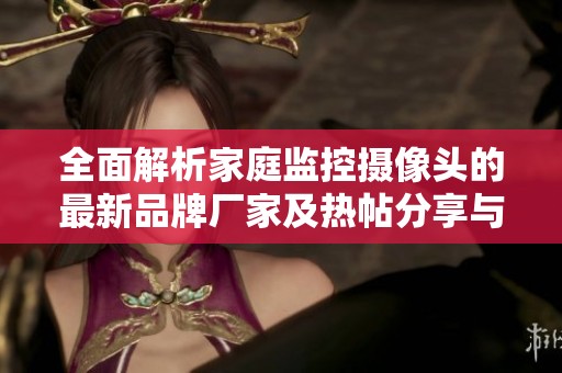 全面解析家庭监控摄像头的最新品牌厂家及热帖分享与产品图片展示