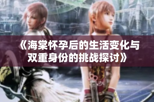 《海棠怀孕后的生活变化与双重身份的挑战探讨》
