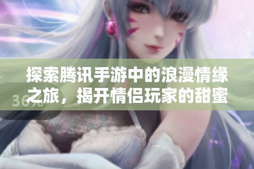探索腾讯手游中的浪漫情缘之旅，揭开情侣玩家的甜蜜合作与冒险传奇