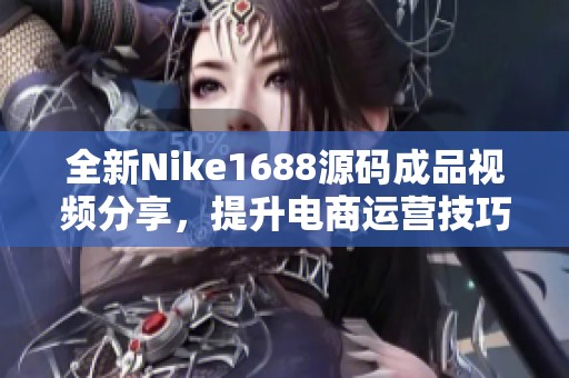 全新Nike1688源码成品视频分享，提升电商运营技巧