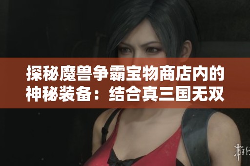 探秘魔兽争霸宝物商店内的神秘装备：结合真三国无双与DOTA的独特玩法与策略