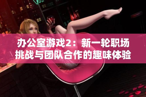 办公室游戏2：新一轮职场挑战与团队合作的趣味体验