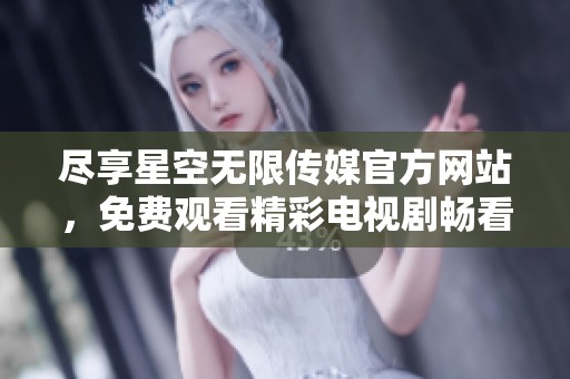 尽享星空无限传媒官方网站，免费观看精彩电视剧畅看不停