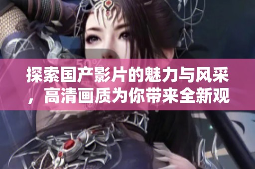 探索国产影片的魅力与风采，高清画质为你带来全新观影体验