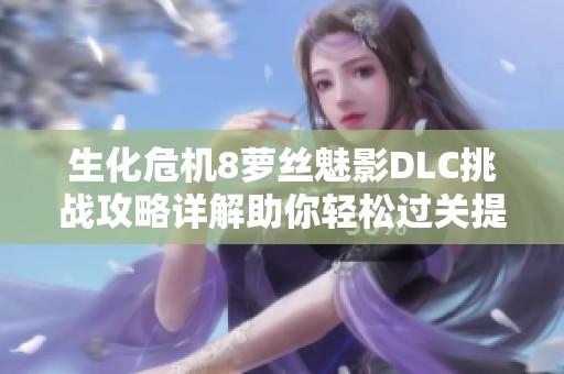 生化危机8萝丝魅影DLC挑战攻略详解助你轻松过关提升游戏技巧